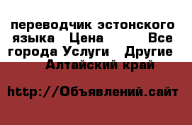 переводчик эстонского языка › Цена ­ 400 - Все города Услуги » Другие   . Алтайский край